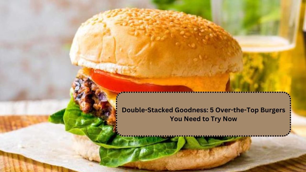 Double-Stacked Goodness: 5 Over-the-Top Burgers You Need to Try Now