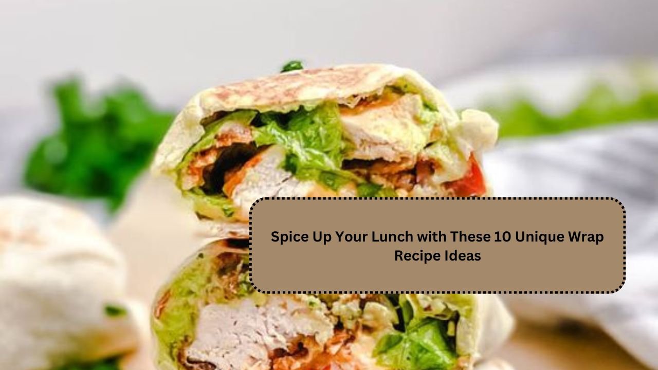 Spice Up Your Lunch with These 10 Unique Wrap Recipe Ideas