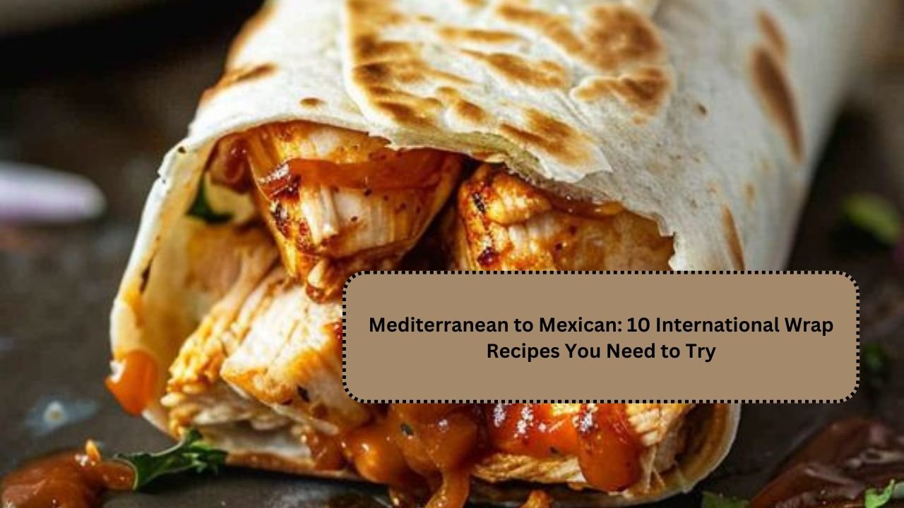 Mediterranean to Mexican: 10 International Wrap Recipes You Need to Try