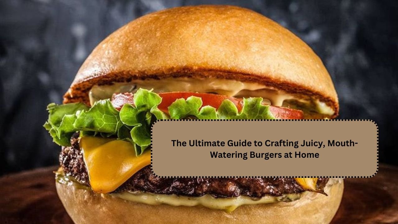The Ultimate Guide to Crafting Juicy, Mouth-Watering Burgers at Home