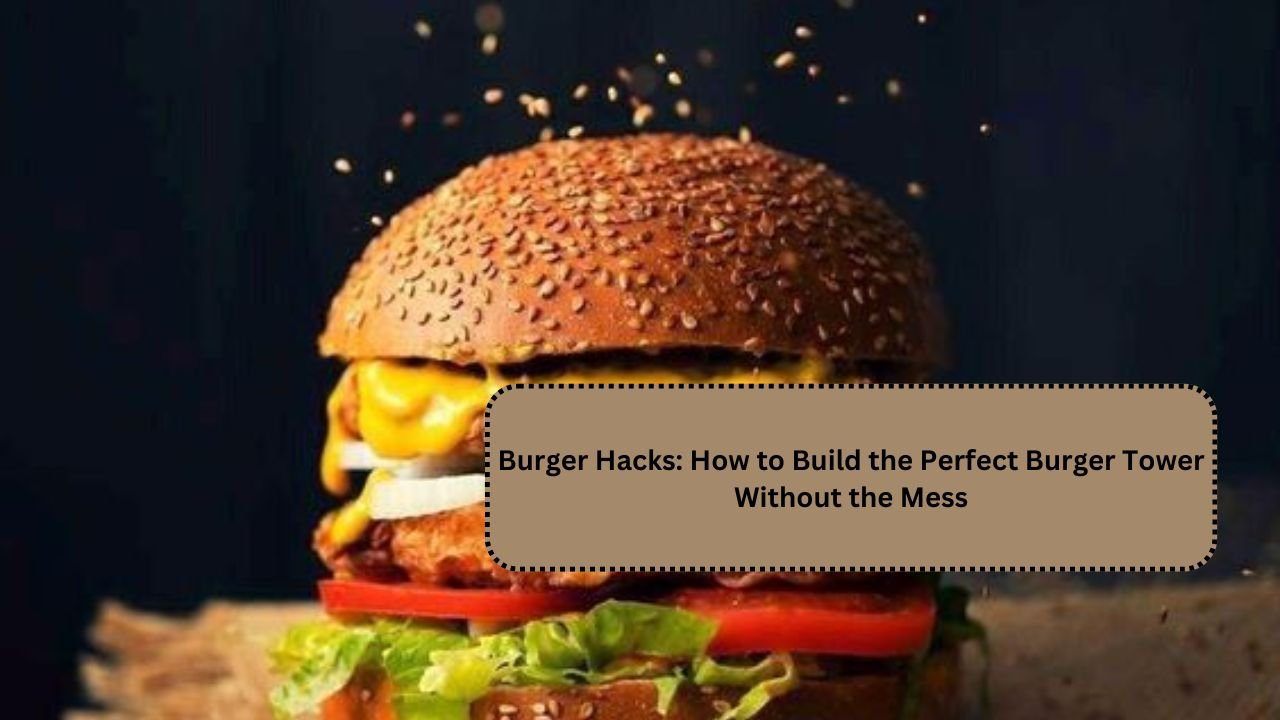 Burger Hacks: How to Build the Perfect Burger Tower Without the Mess